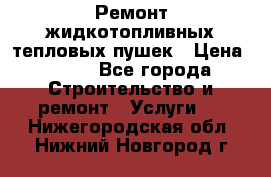 Ремонт жидкотопливных тепловых пушек › Цена ­ 500 - Все города Строительство и ремонт » Услуги   . Нижегородская обл.,Нижний Новгород г.